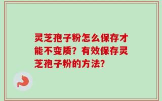 灵芝孢子粉怎么保存才能不变质？有效保存灵芝孢子粉的方法？