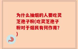为什么抽烟的人要吃灵芝孢子粉(吃灵芝孢子粉对于烟民有何作用？)