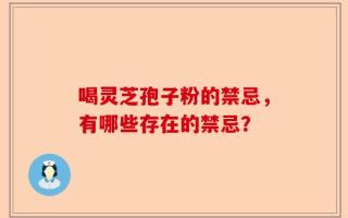 喝灵芝孢子粉的禁忌，有哪些存在的禁忌？
