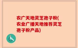 农广天地灵芝孢子粉(农业广播天地推荐灵芝孢子粉产品)