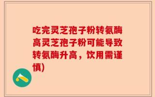 吃完灵芝孢子粉转氨酶高灵芝孢子粉可能导致转氨酶升高，饮用需谨慎)