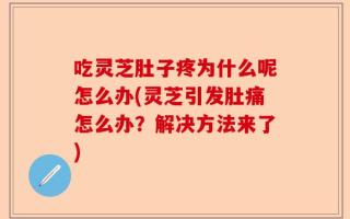 吃灵芝肚子疼为什么呢怎么办(灵芝引发肚痛怎么办？解决方法来了)