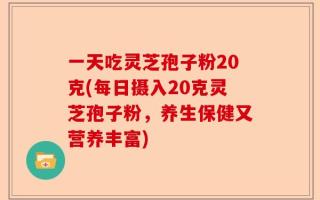 一天吃灵芝孢子粉20克(每日摄入20克灵芝孢子粉，养生保健又营养丰富)