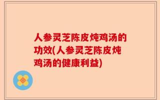 人参灵芝陈皮炖鸡汤的功效(人参灵芝陈皮炖鸡汤的健康利益)