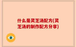 什么是灵芝汤配方(灵芝汤的制作配方分享)