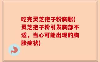 吃完灵芝孢子粉胸胀(灵芝孢子粉引发胸部不适，当心可能出现的胸胀症状)