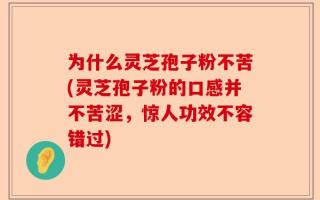 为什么灵芝孢子粉不苦(灵芝孢子粉的口感并不苦涩，惊人功效不容错过)