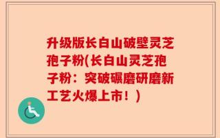 升级版长白山破壁灵芝孢子粉(长白山灵芝孢子粉：突破碾磨研磨新工艺火爆上市！)