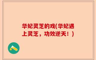 华妃灵芝的戏(华妃遇上灵芝，功效逆天！)