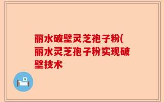 丽水破壁灵芝孢子粉(丽水灵芝孢子粉实现破壁技术