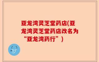 亚龙湾灵芝堂药店(亚龙湾灵芝堂药店改名为“亚龙湾药行”)