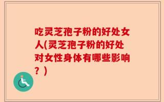 吃灵芝孢子粉的好处女人(灵芝孢子粉的好处对女性身体有哪些影响？)