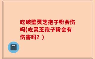 吃破壁灵芝孢子粉会伤吗(吃灵芝孢子粉会有伤害吗？)