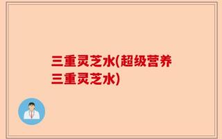 三重灵芝水(超级营养三重灵芝水)