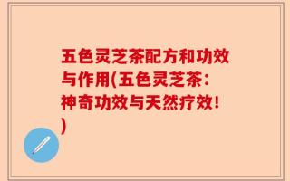 五色灵芝茶配方和功效与作用(五色灵芝茶：神奇功效与天然疗效！)