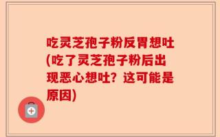 吃灵芝孢子粉反胃想吐(吃了灵芝孢子粉后出现恶心想吐？这可能是原因)