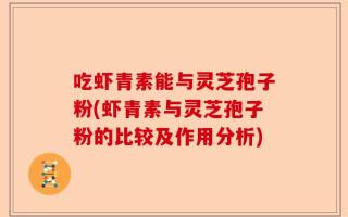 吃虾青素能与灵芝孢子粉(虾青素与灵芝孢子粉的比较及作用分析)