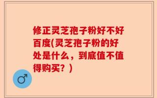 修正灵芝孢子粉好不好百度(灵芝孢子粉的好处是什么，到底值不值得购买？)