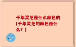 千年灵芝是什么颜色的(千年灵芝的颜色是什么？)