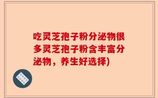 吃灵芝孢子粉分泌物很多灵芝孢子粉含丰富分泌物，养生好选择)