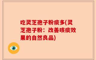 吃灵芝孢子粉痰多(灵芝孢子粉：改善咳痰效果的自然良品)