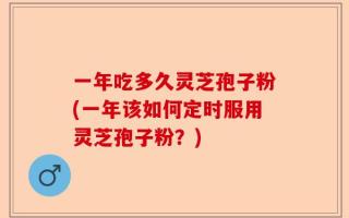 一年吃多久灵芝孢子粉(一年该如何定时服用灵芝孢子粉？)
