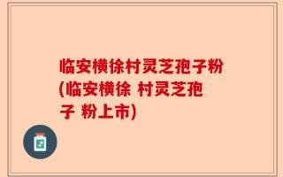 临安横徐村灵芝孢子粉(临安横徐 村灵芝孢子 粉上市)