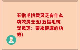 五指毛桃煲灵芝有什么功效灵芝五(五指毛桃煲灵芝：带来健康的功效)