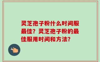 灵芝孢子粉什么时间服最佳？灵芝孢子粉的最佳服用时间和方法？