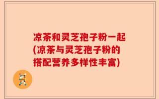 凉茶和灵芝孢子粉一起(凉茶与灵芝孢子粉的搭配营养多样性丰富)