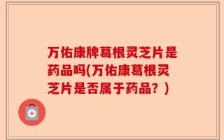 万佑康牌葛根灵芝片是药品吗(万佑康葛根灵芝片是否属于药品？)