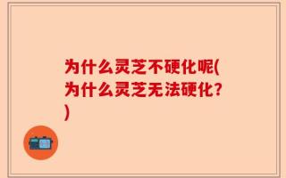 为什么灵芝不硬化呢(为什么灵芝无法硬化？)