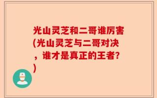 光山灵芝和二哥谁厉害(光山灵芝与二哥对决，谁才是真正的王者？)