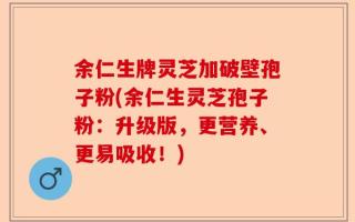 余仁生牌灵芝加破壁孢子粉(余仁生灵芝孢子粉：升级版，更营养、更易吸收！)