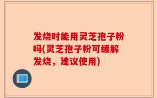 发烧时能用灵芝孢子粉吗(灵芝孢子粉可缓解发烧，建议使用)