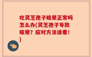 吃灵芝孢子眩晕正常吗怎么办(灵芝孢子导致眩晕？应对方法请看！)