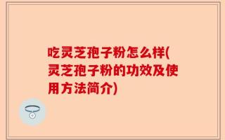 吃灵芝孢子粉怎么样(灵芝孢子粉的功效及使用方法简介)