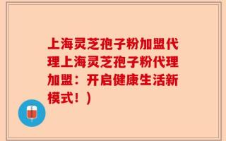 上海灵芝孢子粉加盟代理上海灵芝孢子粉代理加盟：开启健康生活新模式！)