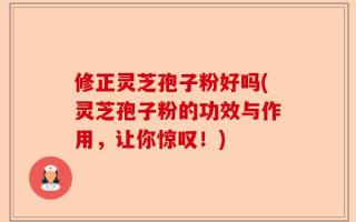 修正灵芝孢子粉好吗(灵芝孢子粉的功效与作用，让你惊叹！)