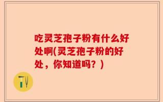 吃灵芝孢子粉有什么好处啊(灵芝孢子粉的好处，你知道吗？)