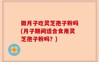 做月子吃灵芝孢子粉吗(月子期间适合食用灵芝孢子粉吗？)