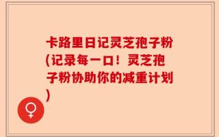 卡路里日记灵芝孢子粉(记录每一口！灵芝孢子粉协助你的减重计划)