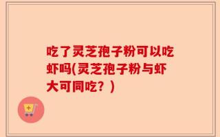 吃了灵芝孢子粉可以吃虾吗(灵芝孢子粉与虾大可同吃？)