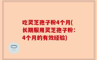 吃灵芝孢子粉4个月(长期服用灵芝孢子粉：4个月的有效经验)