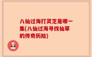 八仙过海打灵芝是哪一集(八仙过海寻找仙草的传奇历险)