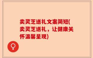 卖灵芝送礼文案简短(卖灵芝送礼，让健康关怀温馨呈现)