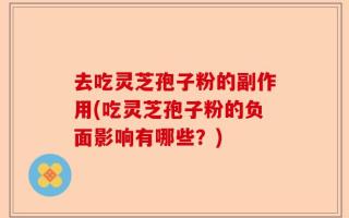 去吃灵芝孢子粉的副作用(吃灵芝孢子粉的负面影响有哪些？)