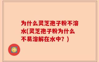 为什么灵芝孢子粉不溶水(灵芝孢子粉为什么不易溶解在水中？)