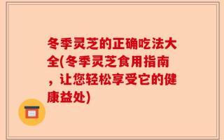 冬季灵芝的正确吃法大全(冬季灵芝食用指南，让您轻松享受它的健康益处)