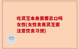 吃灵芝本身需要忌口吗女性(女性食用灵芝需注意饮食习惯)